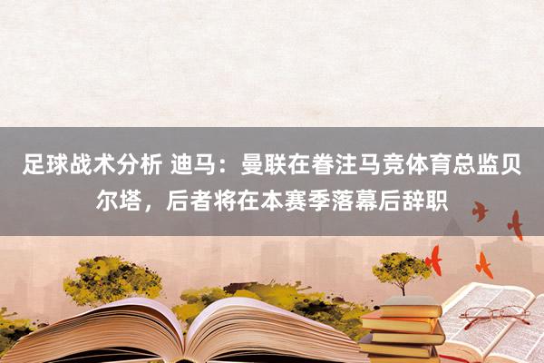 足球战术分析 迪马：曼联在眷注马竞体育总监贝尔塔，后者将在本赛季落幕后辞职