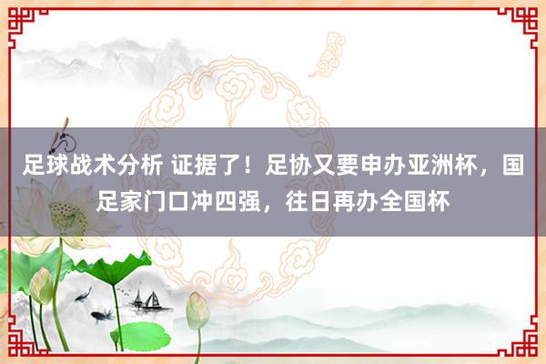 足球战术分析 证据了！足协又要申办亚洲杯，国足家门口冲四强，往日再办全国杯