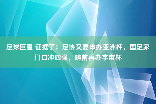 足球巨星 证据了！足协又要申办亚洲杯，国足家门口冲四强，畴前再办宇宙杯