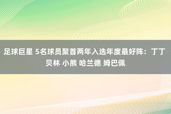 足球巨星 5名球员聚首两年入选年度最好阵：丁丁 贝林 小熊 哈兰德 姆巴佩