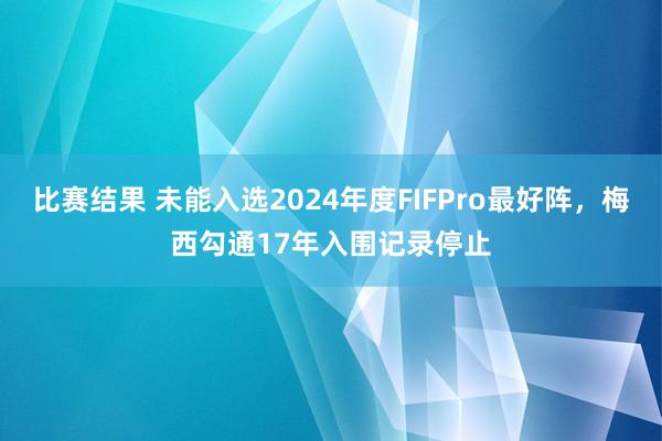 比赛结果 未能入选2024年度FIFPro最好阵，梅西勾通17年入围记录停止