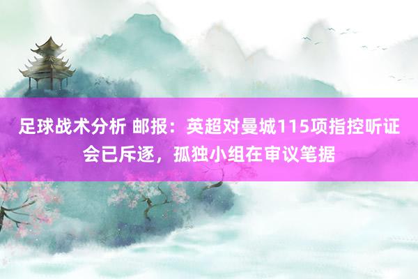 足球战术分析 邮报：英超对曼城115项指控听证会已斥逐，孤独小组在审议笔据