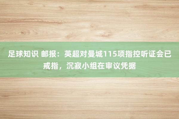 足球知识 邮报：英超对曼城115项指控听证会已戒指，沉寂小组在审议凭据